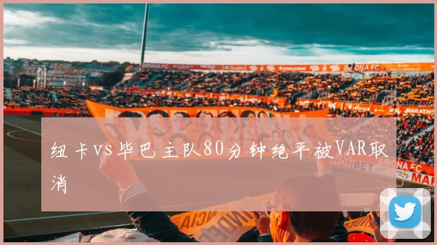 纽卡vs毕巴主队80分钟绝平被VAR取消