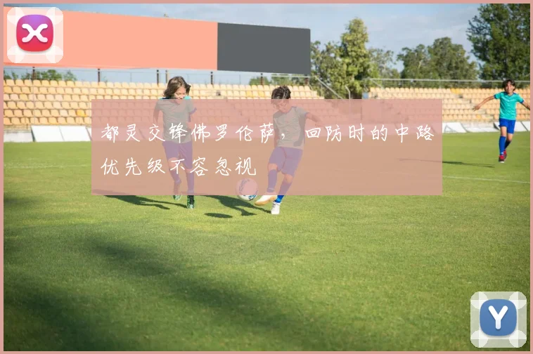 都灵交锋佛罗伦萨，回防时的中路优先级不容忽视