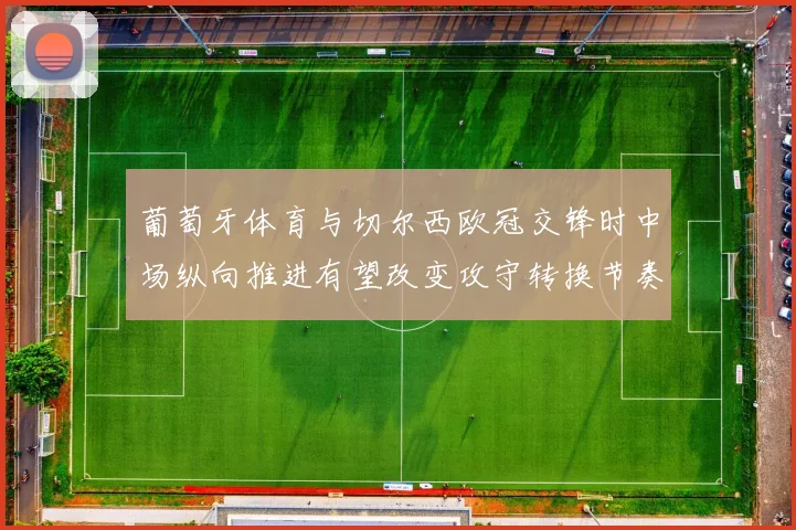 葡萄牙体育与切尔西欧冠交锋时中场纵向推进有望改变攻守转换节奏