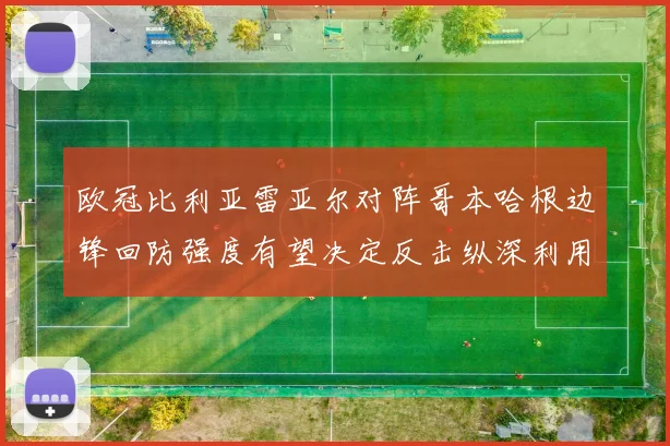 欧冠比利亚雷亚尔对阵哥本哈根边锋回防强度有望决定反击纵深利用