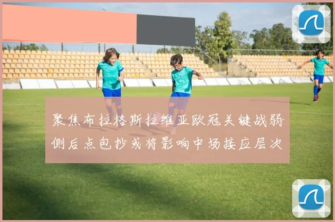 聚焦布拉格斯拉维亚欧冠关键战弱侧后点包抄或将影响中场接应层次