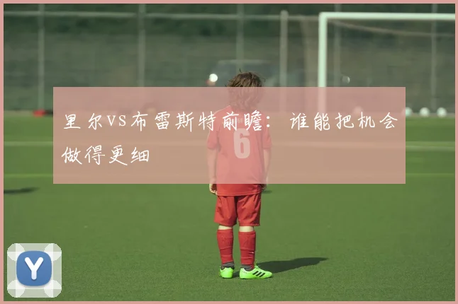 里尔vs布雷斯特前瞻:谁能把机会做得更细