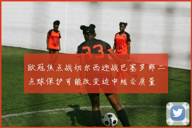 欧冠焦点战切尔西迎战巴塞罗那二点球保护可能改变边中结合质量