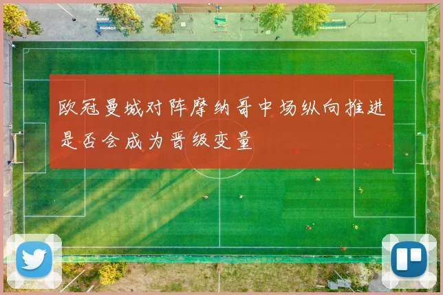 欧冠曼城对阵摩纳哥中场纵向推进是否会成为晋级变量