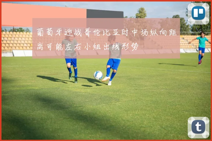 葡萄牙迎战哥伦比亚时中场纵向距离可能左右小组出线形势