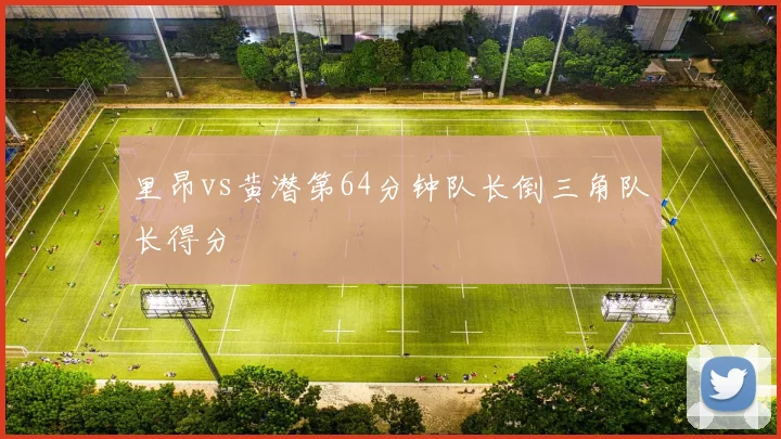 里昂vs黄潜第64分钟队长倒三角队长得分