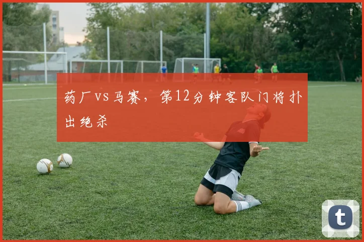 药厂vs马赛，第12分钟客队门将扑出绝杀