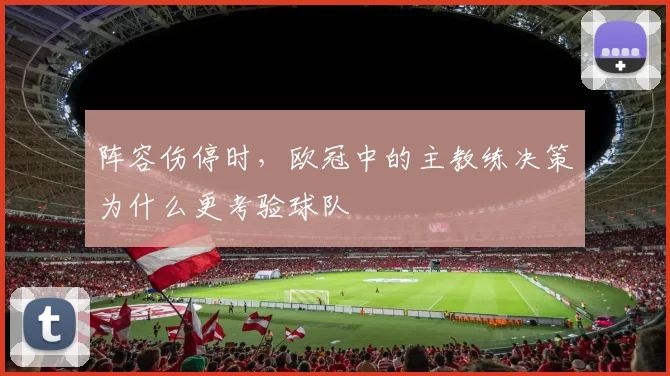 阵容伤停时,欧冠中的主教练决策为什么更考验球队