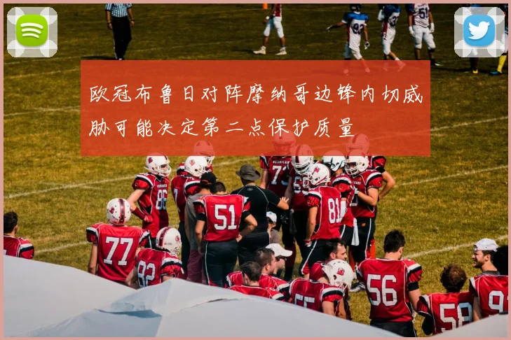 欧冠布鲁日对阵摩纳哥边锋内切威胁可能决定第二点保护质量