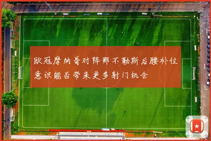 欧冠摩纳哥对阵那不勒斯后腰补位意识能否带来更多射门机会