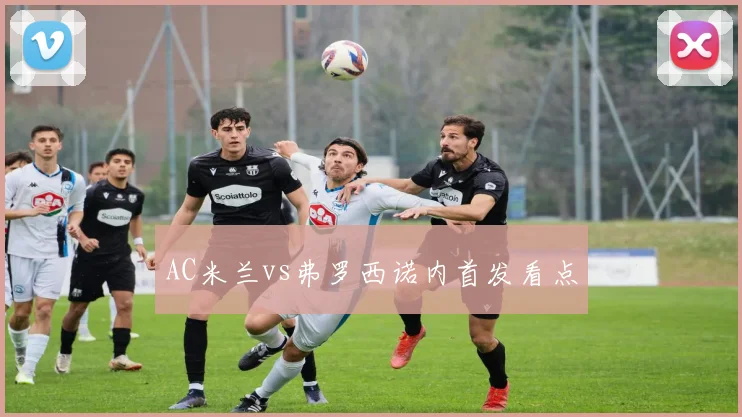 AC米兰vs弗罗西诺内首发看点