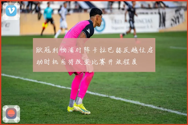 欧冠利物浦对阵卡拉巴赫反越位启动时机或将改变比赛开放程度