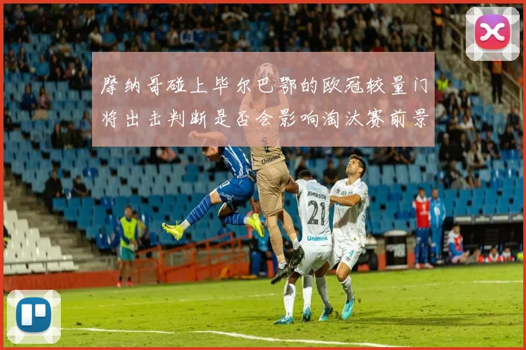 摩纳哥碰上毕尔巴鄂的欧冠较量门将出击判断是否会影响淘汰赛前景